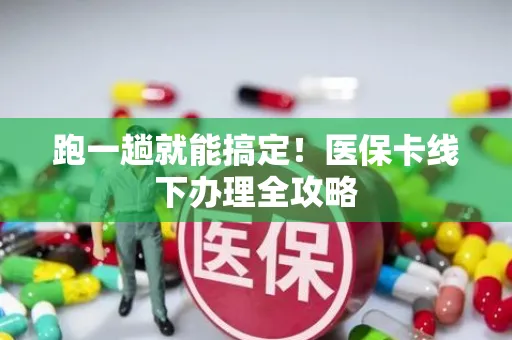 跑一趟就能搞定！医保卡线下办理全攻略